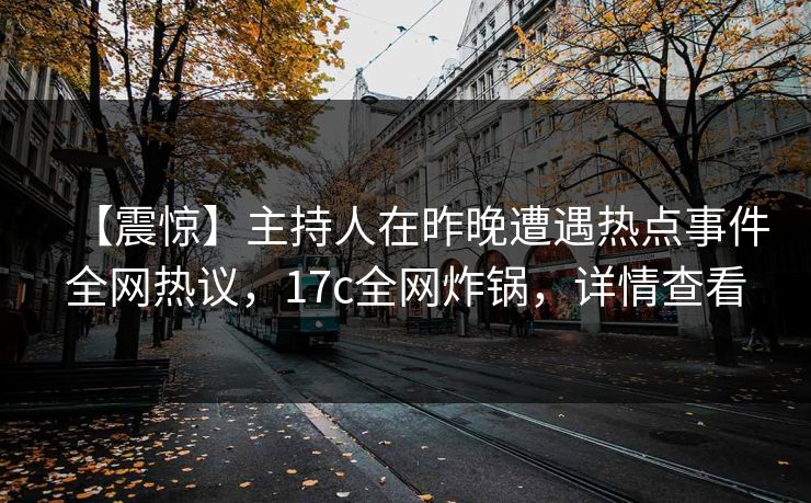 【震惊】主持人在昨晚遭遇热点事件全网热议，17c全网炸锅，详情查看