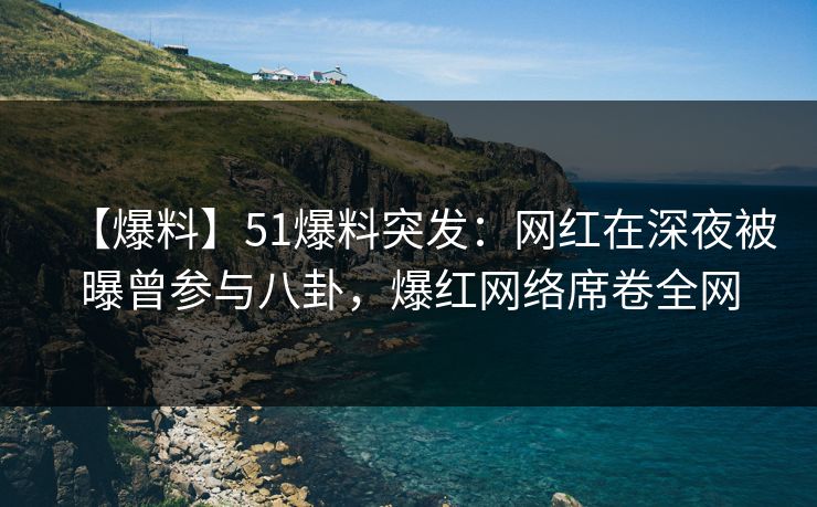 【爆料】51爆料突发：网红在深夜被曝曾参与八卦，爆红网络席卷全网