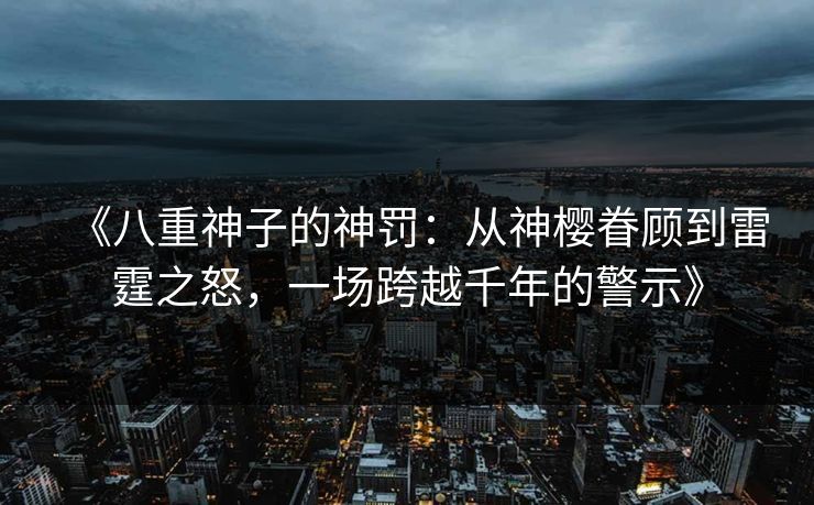 《八重神子的神罚：从神樱眷顾到雷霆之怒，一场跨越千年的警示》