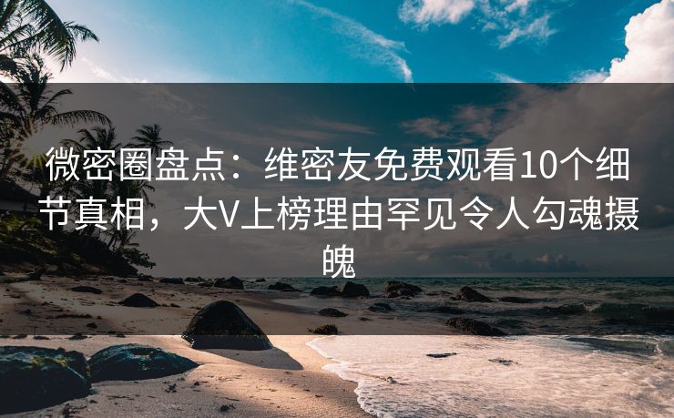 微密圈盘点：维密友免费观看10个细节真相，大V上榜理由罕见令人勾魂摄魄