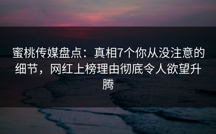 蜜桃传媒盘点:真相7个你从没注意的细节,网红上榜理由彻底令人欲望升腾 蜜桃传媒盘点:真相7个你从没注意的细节,网红上榜理由彻底令人欲望升腾