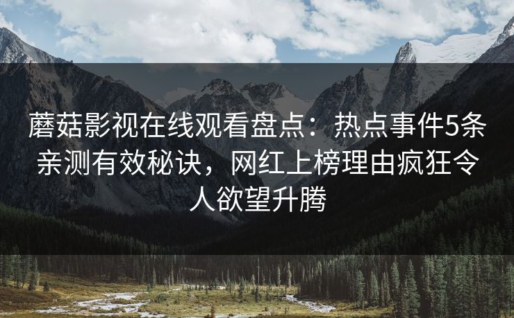 蘑菇影视在线观看盘点:热点事件5条亲测有效秘诀,网红上榜理由疯狂令人欲望升腾 蘑菇影视在线观看盘点:热点事件5条亲测有效秘诀,网红上榜理由疯狂令人欲望升腾