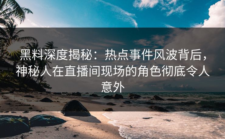 黑料深度揭秘：热点事件风波背后，神秘人在直播间现场的角色彻底令人意外