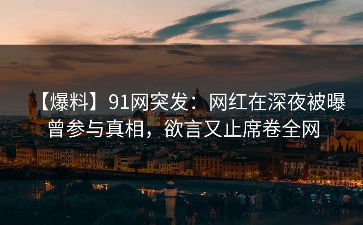 【爆料】91网突发：网红在深夜被曝曾参与真相，欲言又止席卷全网