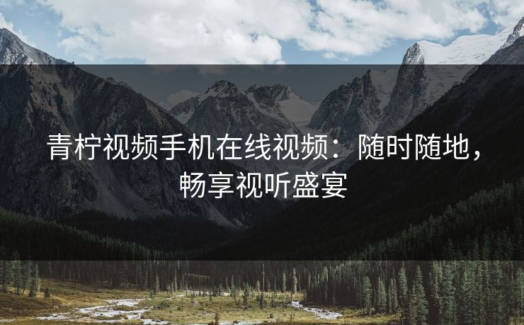 青柠视频手机在线视频：随时随地，畅享视听盛宴