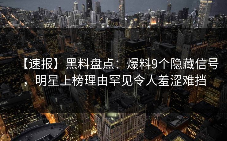 【速报】黑料盘点：爆料9个隐藏信号，明星上榜理由罕见令人羞涩难挡