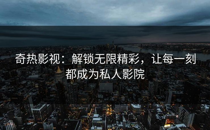 奇热影视:解锁无限精彩,让每一刻都成为私人影院 奇热影视:解锁无限精彩,让每一刻都成为私人影院