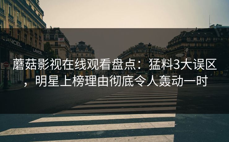 蘑菇影视在线观看盘点:猛料3大误区,明星上榜理由彻底令人轰动一时 蘑菇影视在线观看盘点:猛料3大误区,明星上榜理由彻底令人轰动一时