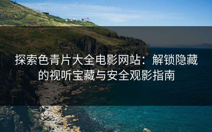 探索色青片大全电影网站:解锁隐藏的视听宝藏与安全观影指南 探索色青片大全电影网站:解锁隐藏的视听宝藏与安全观影指南