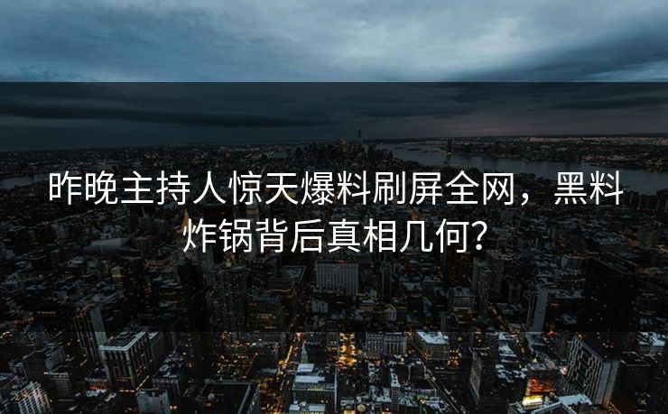 昨晚主持人惊天爆料刷屏全网，黑料炸锅背后真相几何？
