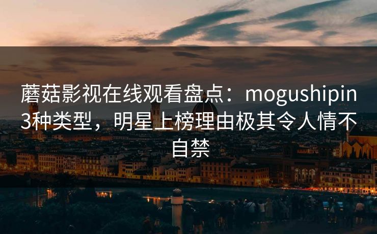 蘑菇影视在线观看盘点:mogushipin3种类型,明星上榜理由极其令人情不自禁 蘑菇影视在线观看盘点:mogushipin3种类型,明星上榜理由极其令人情不自禁