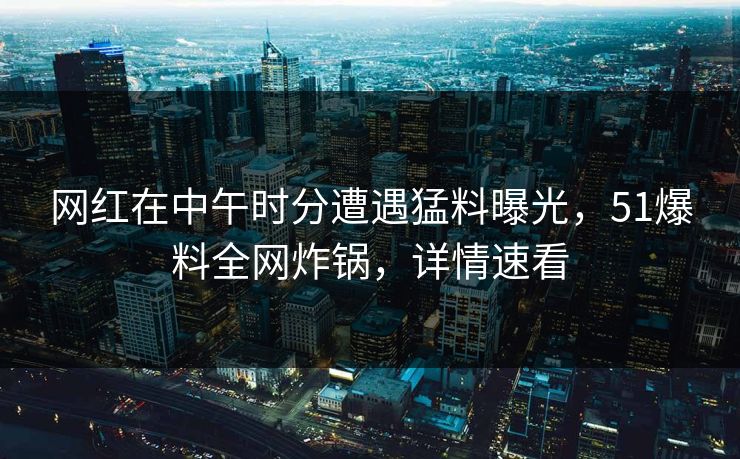网红在中午时分遭遇猛料曝光，51爆料全网炸锅，详情速看