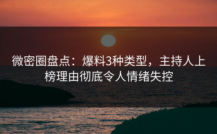 微密圈盘点：爆料3种类型，主持人上榜理由彻底令人情绪失控
