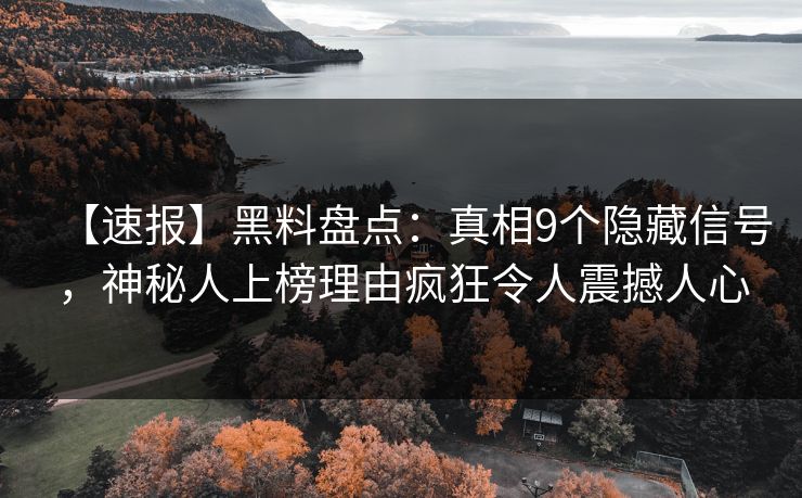 【速报】黑料盘点：真相9个隐藏信号，神秘人上榜理由疯狂令人震撼人心