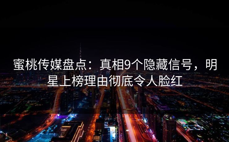 蜜桃传媒盘点：真相9个隐藏信号，明星上榜理由彻底令人脸红