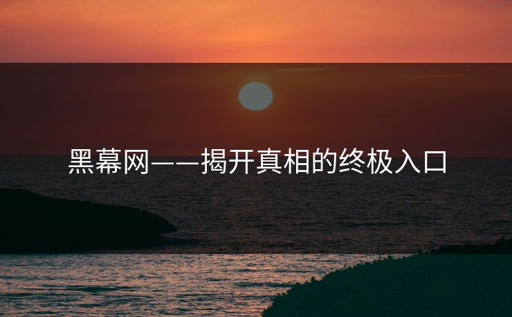 黑幕网——揭开真相的终极入口