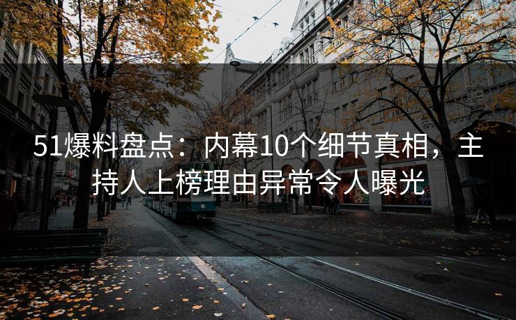 51爆料盘点：内幕10个细节真相，主持人上榜理由异常令人曝光