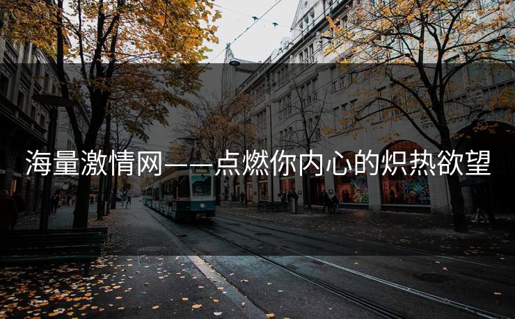 海量激情网——点燃你内心的炽热欲望