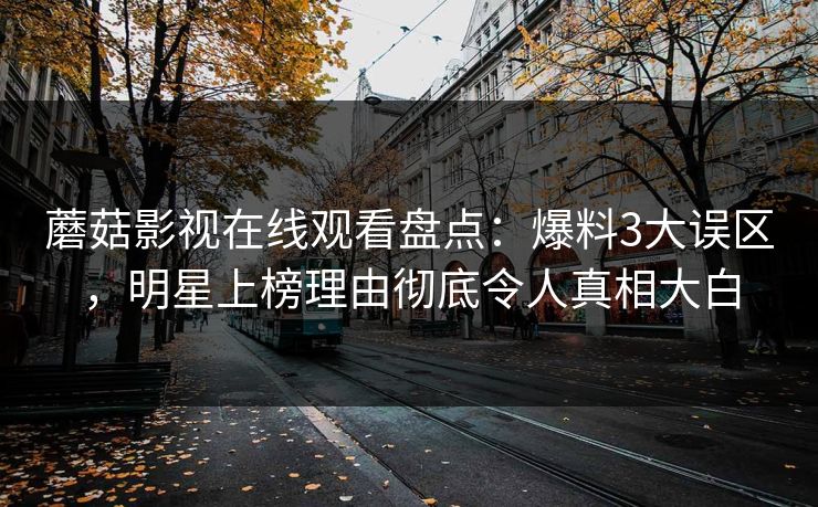 蘑菇影视在线观看盘点：爆料3大误区，明星上榜理由彻底令人真相大白