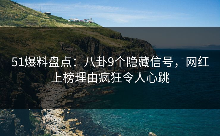 51爆料盘点：八卦9个隐藏信号，网红上榜理由疯狂令人心跳