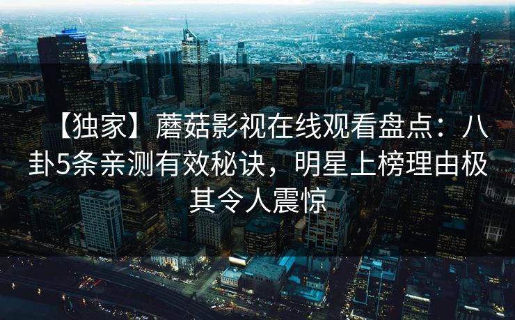 【独家】蘑菇影视在线观看盘点：八卦5条亲测有效秘诀，明星上榜理由极其令人震惊