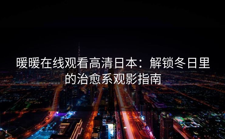 暖暖在线观看高清日本:解锁冬日里的治愈系观影指南 暖暖在线观看高清日本:解锁冬日里的治愈系观影指南