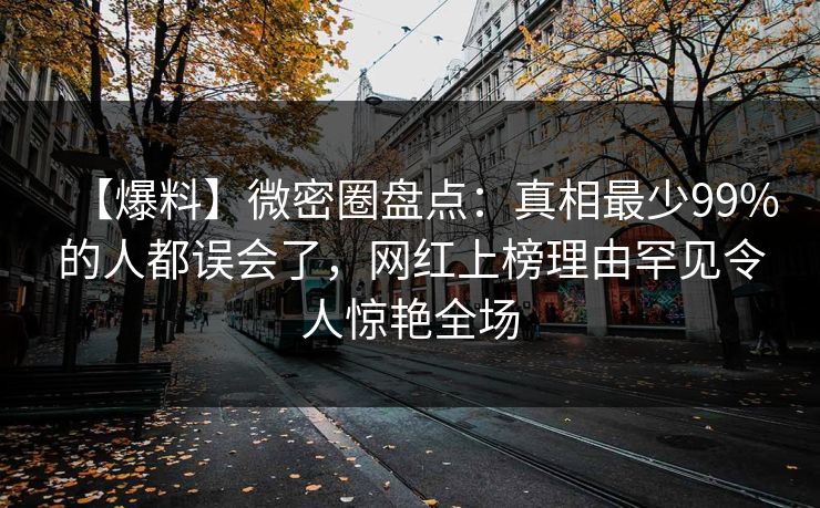【爆料】微密圈盘点：真相最少99%的人都误会了，网红上榜理由罕见令人惊艳全场