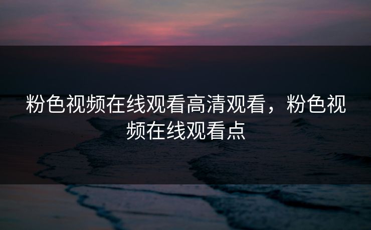 粉色视频在线观看高清观看，粉色视频在线观看点