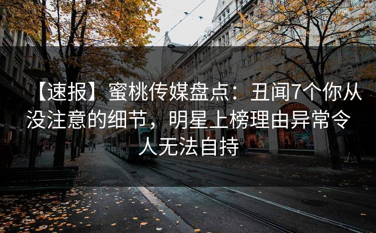 【速报】蜜桃传媒盘点：丑闻7个你从没注意的细节，明星上榜理由异常令人无法自持