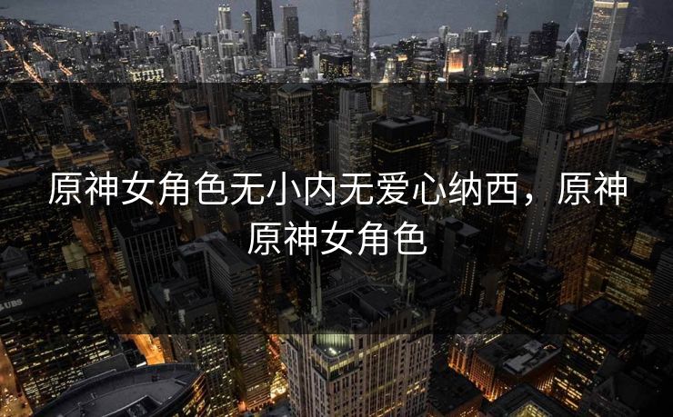 原神女角色无小内无爱心纳西，原神原神女角色