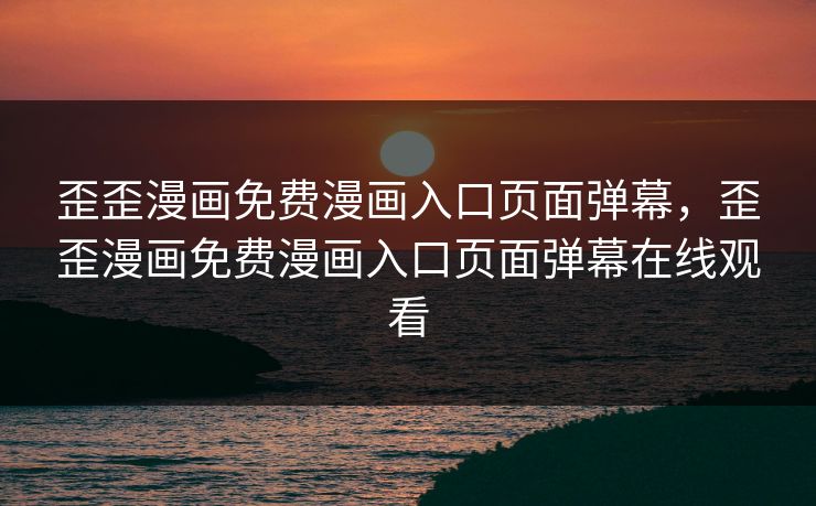 歪歪漫画免费漫画入口页面弹幕，歪歪漫画免费漫画入口页面弹幕在线观看
