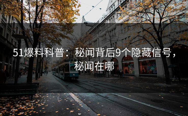 51爆料科普：秘闻背后9个隐藏信号，秘闻在哪