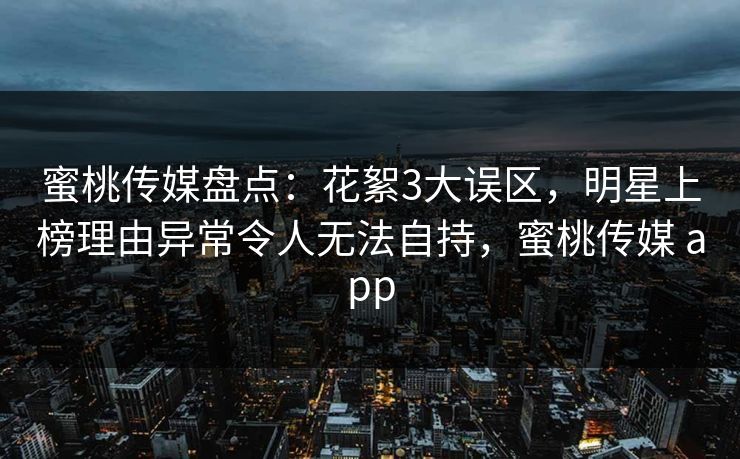 蜜桃传媒盘点：花絮3大误区，明星上榜理由异常令人无法自持，蜜桃传媒 app