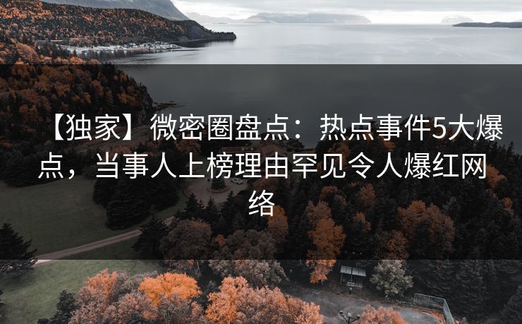【独家】微密圈盘点：热点事件5大爆点，当事人上榜理由罕见令人爆红网络