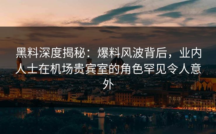 黑料深度揭秘：爆料风波背后，业内人士在机场贵宾室的角色罕见令人意外
