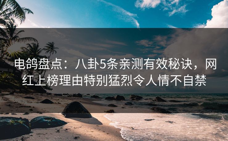 电鸽盘点：八卦5条亲测有效秘诀，网红上榜理由特别猛烈令人情不自禁