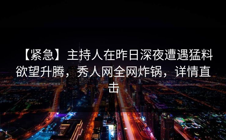 【紧急】主持人在昨日深夜遭遇猛料 欲望升腾，秀人网全网炸锅，详情直击