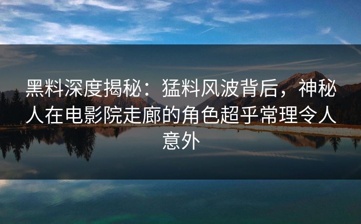 黑料深度揭秘：猛料风波背后，神秘人在电影院走廊的角色超乎常理令人意外