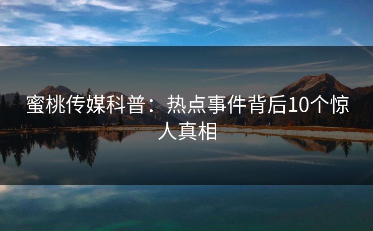 蜜桃传媒科普：热点事件背后10个惊人真相