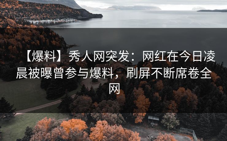 【爆料】秀人网突发：网红在今日凌晨被曝曾参与爆料，刷屏不断席卷全网
