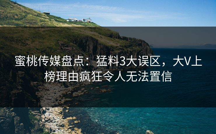 蜜桃传媒盘点：猛料3大误区，大V上榜理由疯狂令人无法置信