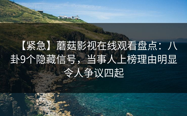 【紧急】蘑菇影视在线观看盘点：八卦9个隐藏信号，当事人上榜理由明显令人争议四起
