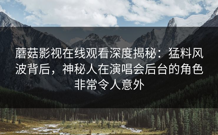 蘑菇影视在线观看深度揭秘：猛料风波背后，神秘人在演唱会后台的角色非常令人意外