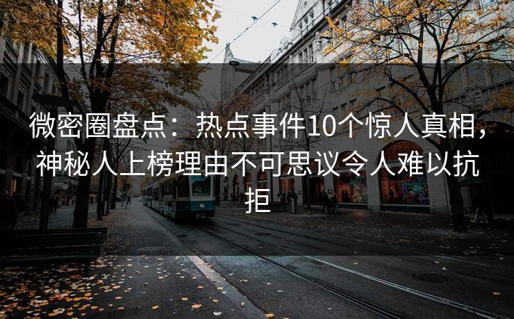 微密圈盘点：热点事件10个惊人真相，神秘人上榜理由不可思议令人难以抗拒