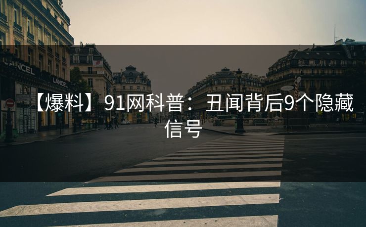 【爆料】91网科普:丑闻背后9个隐藏信号 【爆料】91网科普:丑闻背后9个隐藏信号