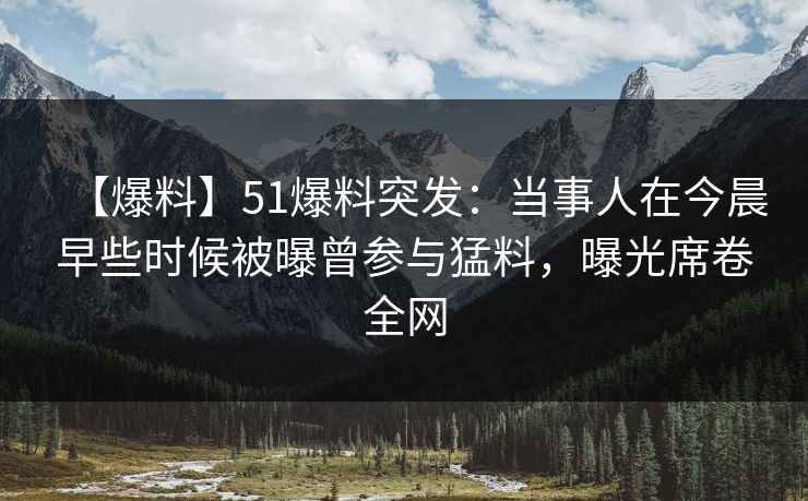 【爆料】51爆料突发：当事人在今晨早些时候被曝曾参与猛料，曝光席卷全网
