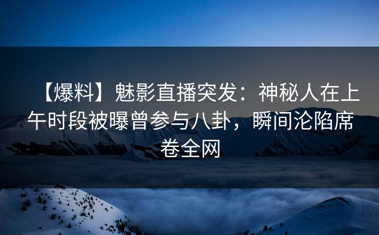 【爆料】魅影直播突发：神秘人在上午时段被曝曾参与八卦，瞬间沦陷席卷全网