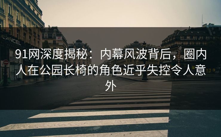 91网深度揭秘：内幕风波背后，圈内人在公园长椅的角色近乎失控令人意外