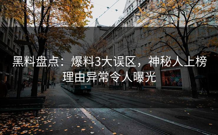 黑料盘点：爆料3大误区，神秘人上榜理由异常令人曝光
