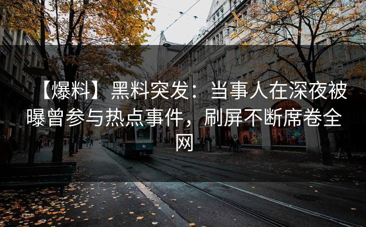 【爆料】黑料突发：当事人在深夜被曝曾参与热点事件，刷屏不断席卷全网